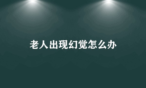 老人出现幻觉怎么办