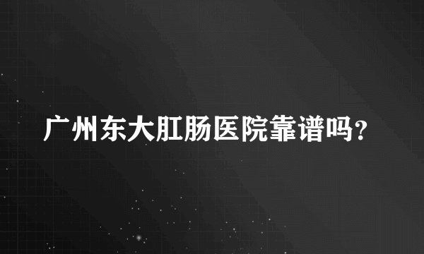 广州东大肛肠医院靠谱吗？
