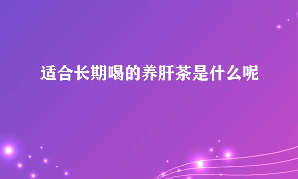 适合长期喝的养肝茶是什么呢