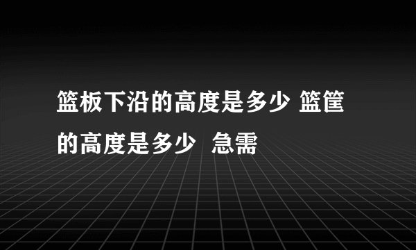 篮板下沿的高度是多少 篮筐的高度是多少  急需