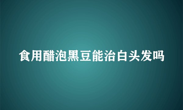 食用醋泡黑豆能治白头发吗