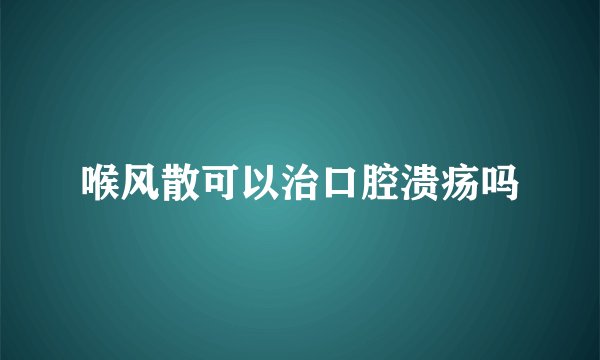 喉风散可以治口腔溃疡吗