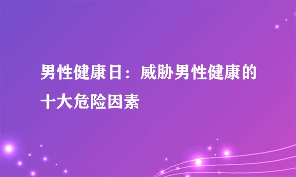 男性健康日:威胁男性健康的十大危险因素