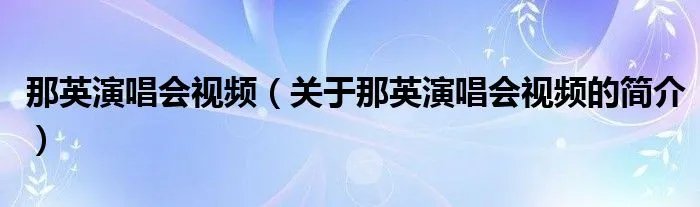 那英演唱会视频（关于那英演唱会视频的简介）