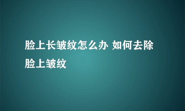 脸上长皱纹怎么办 如何去除脸上皱纹