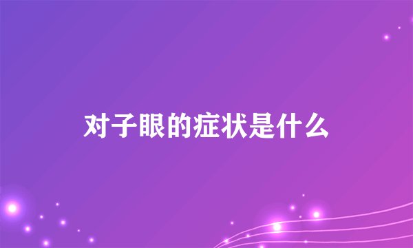 对子眼的症状是什么