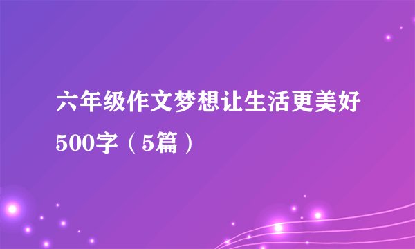 六年级作文梦想让生活更美好500字（5篇）