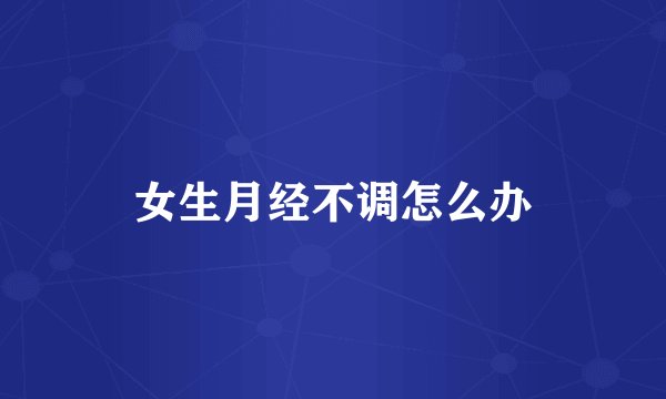 女生月经不调怎么办