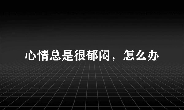 心情总是很郁闷，怎么办