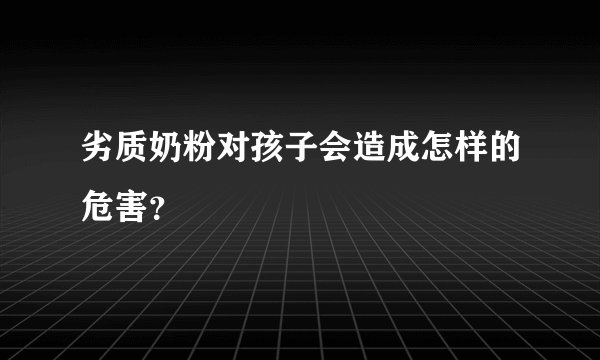 劣质奶粉对孩子会造成怎样的危害？