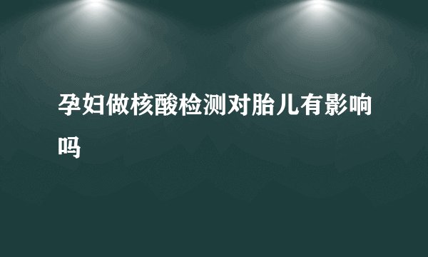 孕妇做核酸检测对胎儿有影响吗