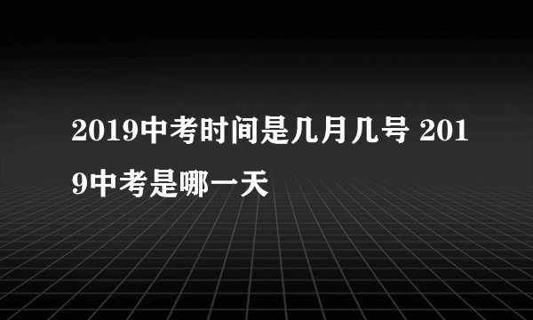 2019中考时间是几月几号 2019中考是哪一天