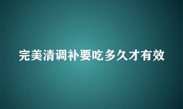 完美清调补要吃多久才有效