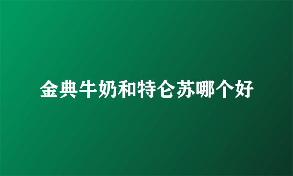 金典牛奶和特仑苏哪个好