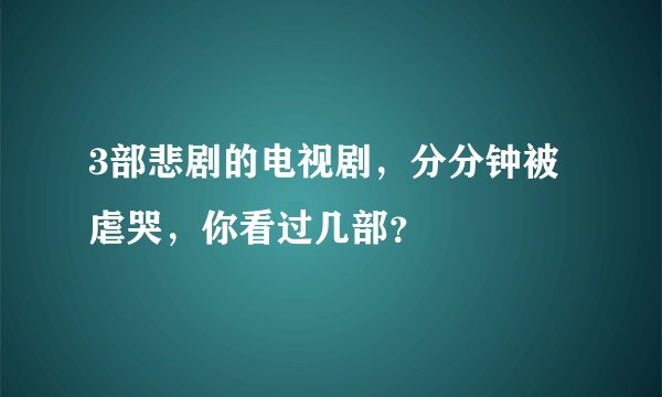 3部悲剧的电视剧，分分钟被虐哭，你看过几部？