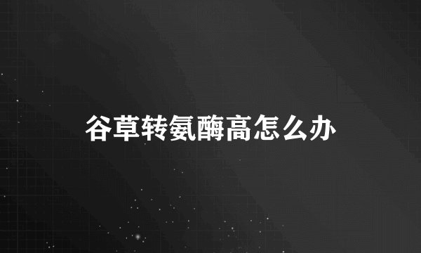 谷草转氨酶高怎么办