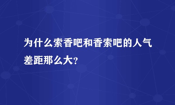 为什么索香吧和香索吧的人气差距那么大？