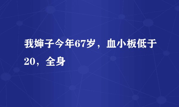 我婶子今年67岁，血小板低于20，全身