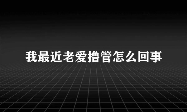 我最近老爱撸管怎么回事