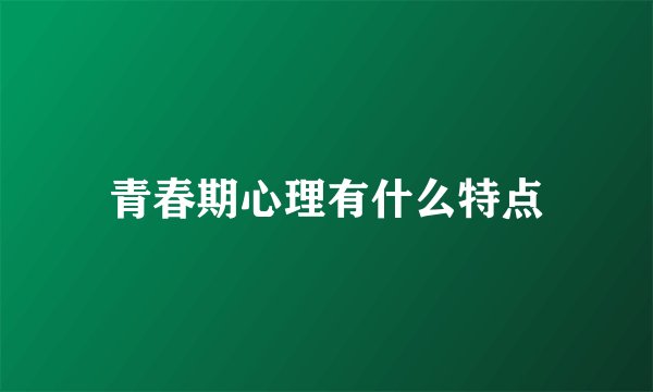 青春期心理有什么特点