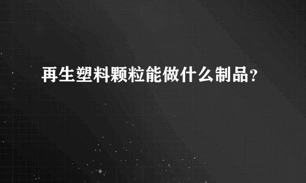 再生塑料颗粒能做什么制品？