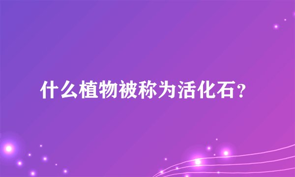 什么植物被称为活化石?