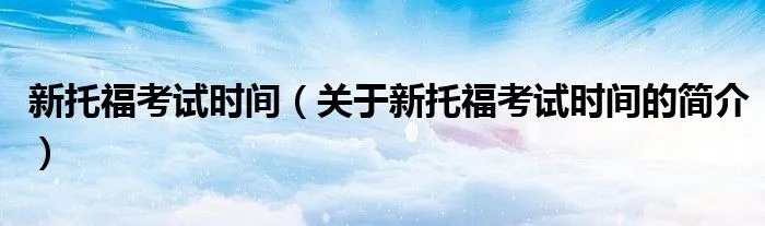 新托福考试时间（关于新托福考试时间的简介）