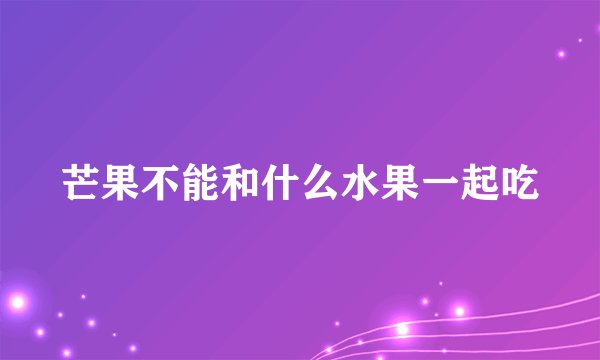 芒果不能和什么水果一起吃