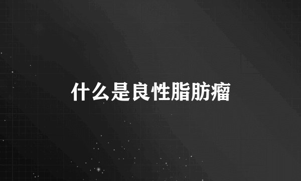 什么是良性脂肪瘤