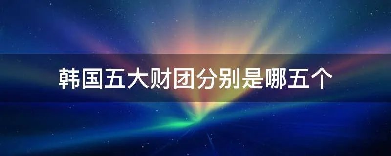 韩国五大财团分别是哪五个