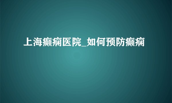 上海癫痫医院_如何预防癫痫