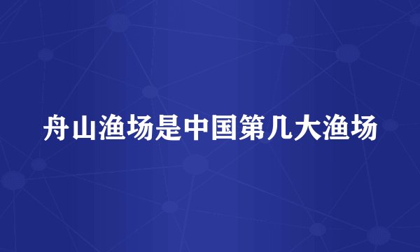 舟山渔场是中国第几大渔场