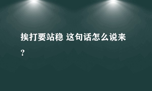 挨打要站稳 这句话怎么说来？