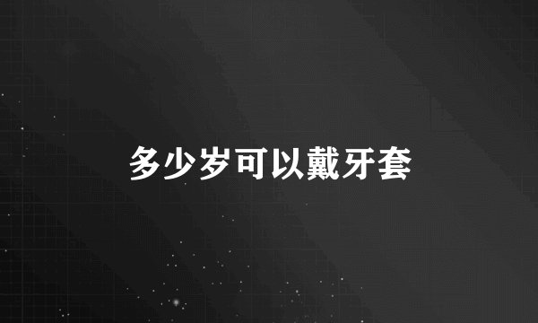 多少岁可以戴牙套