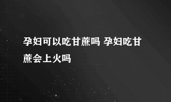 孕妇可以吃甘蔗吗 孕妇吃甘蔗会上火吗