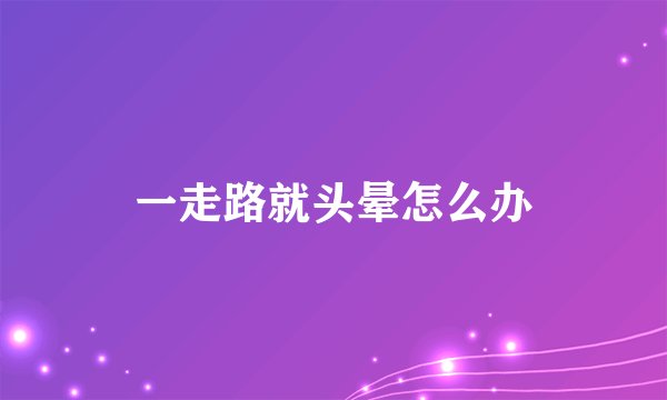 一走路就头晕怎么办