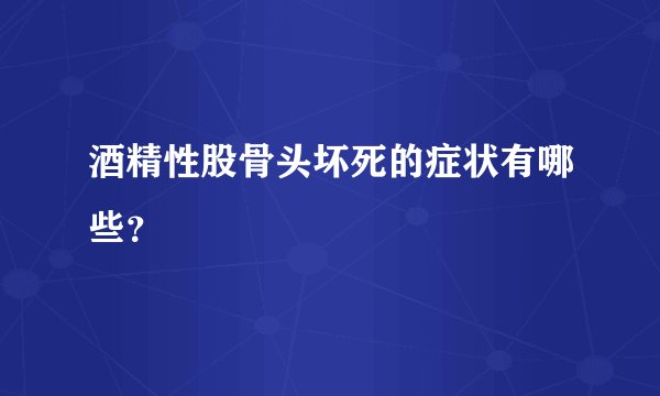 酒精性股骨头坏死的症状有哪些？