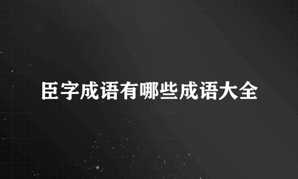 臣字成语有哪些成语大全