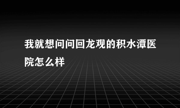 我就想问问回龙观的积水潭医院怎么样