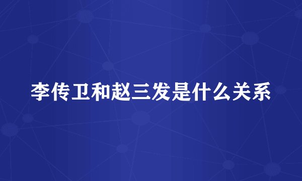 李传卫和赵三发是什么关系