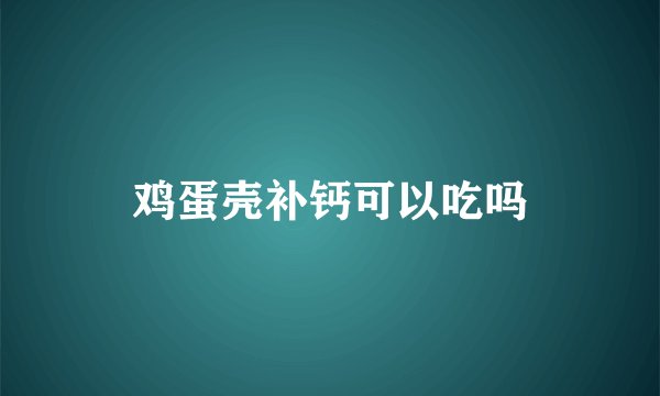 鸡蛋壳补钙可以吃吗