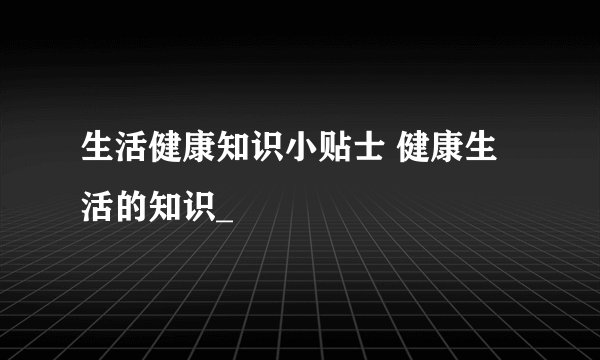 生活健康知识小贴士 健康生活的知识_
