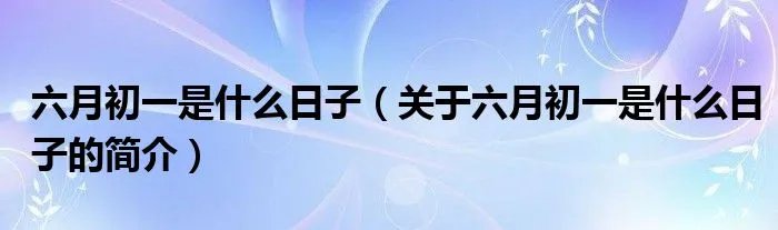 六月初一是什么日子（关于六月初一是什么日子的简介）