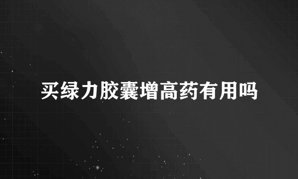 买绿力胶囊增高药有用吗