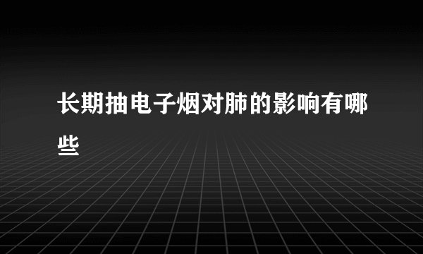 长期抽电子烟对肺的影响有哪些