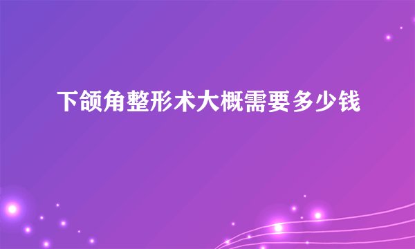 下颌角整形术大概需要多少钱