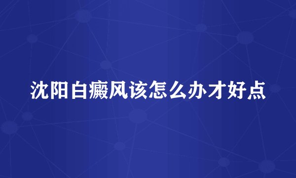 沈阳白癜风该怎么办才好点