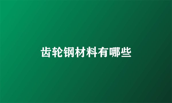 齿轮钢材料有哪些
