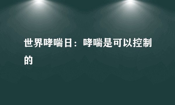 世界哮喘日：哮喘是可以控制的
