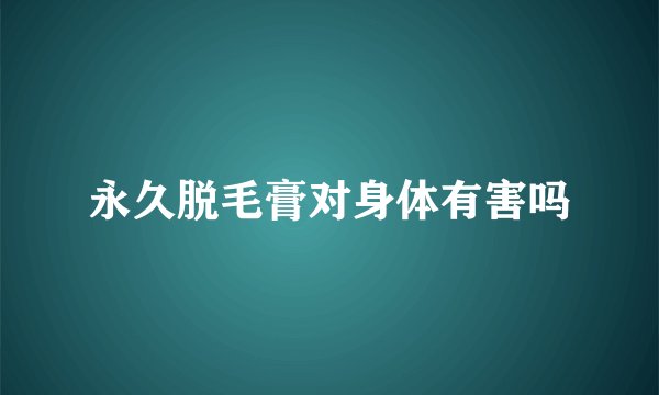 永久脱毛膏对身体有害吗